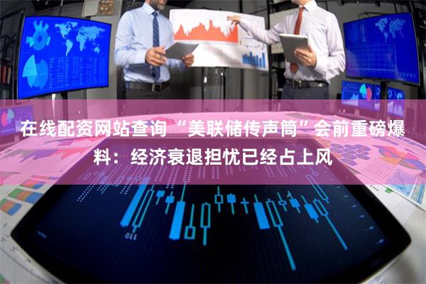 在线配资网站查询 “美联储传声筒”会前重磅爆料：经济衰退担忧已经占上风