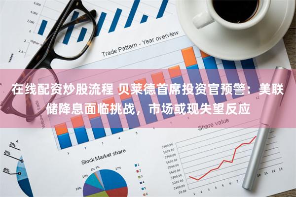 在线配资炒股流程 贝莱德首席投资官预警：美联储降息面临挑战，市场或现失望反应