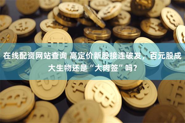 在线配资网站查询 高定价新股接连破发，百元股成大生物还是“大肉签”吗？