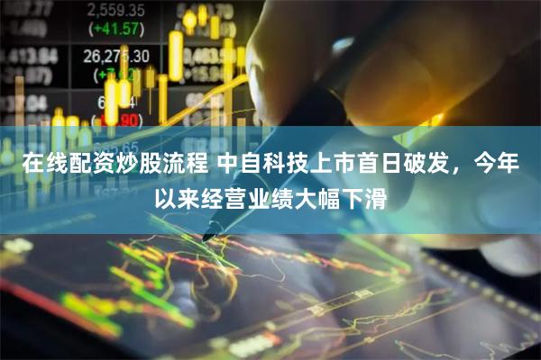 在线配资炒股流程 中自科技上市首日破发，今年以来经营业绩大幅下滑