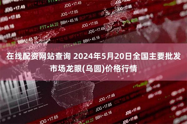 在线配资网站查询 2024年5月20日全国主要批发市场龙眼(乌圆)价格行情