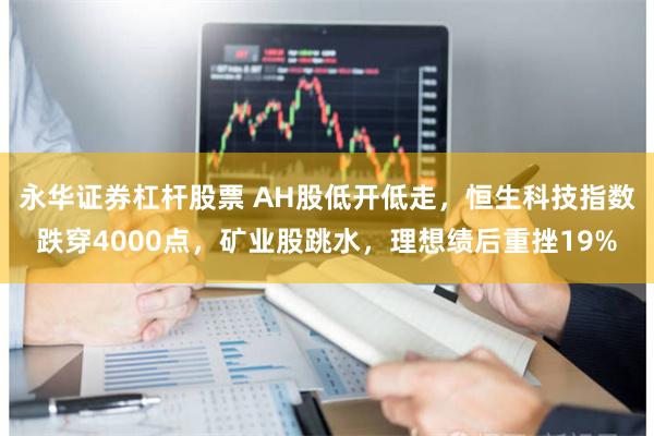 永华证券杠杆股票 AH股低开低走，恒生科技指数跌穿4000点，矿业股跳水，理想绩后重挫19%