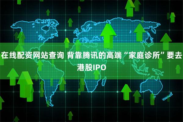 在线配资网站查询 背靠腾讯的高端“家庭诊所”要去港股IPO