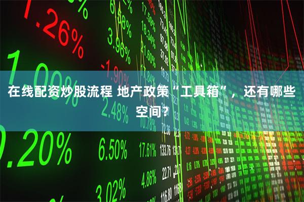 在线配资炒股流程 地产政策“工具箱”，还有哪些空间？