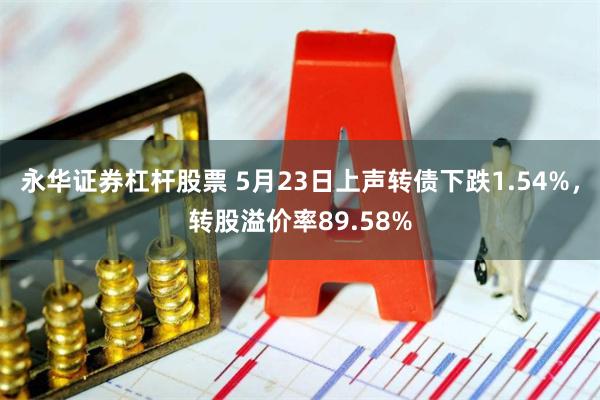 永华证券杠杆股票 5月23日上声转债下跌1.54%，转股溢价率89.58%