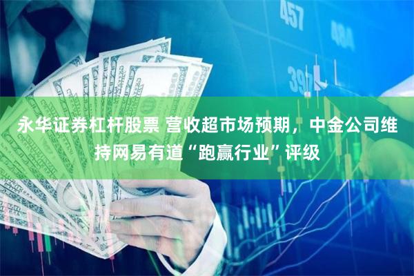 永华证券杠杆股票 营收超市场预期，中金公司维持网易有道“跑赢行业”评级