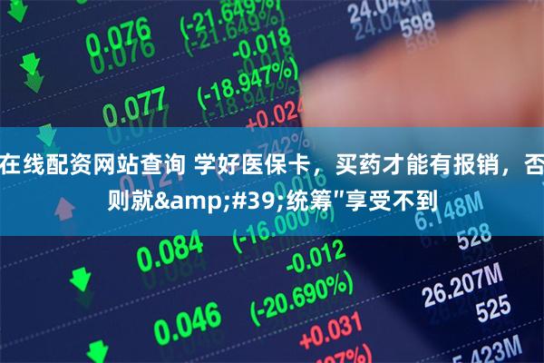 在线配资网站查询 学好医保卡，买药才能有报销，否则就&#39;统筹″享受不到