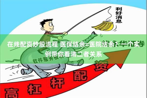 在线配资炒股流程 医保结余=医院结余？一个实例带你看清二者关系