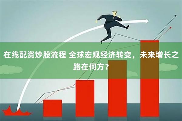 在线配资炒股流程 全球宏观经济转变，未来增长之路在何方？