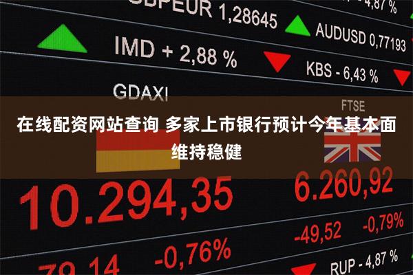 在线配资网站查询 多家上市银行预计今年基本面维持稳健