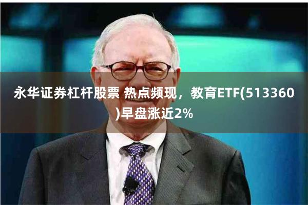 永华证券杠杆股票 热点频现，教育ETF(513360)早盘涨近2%