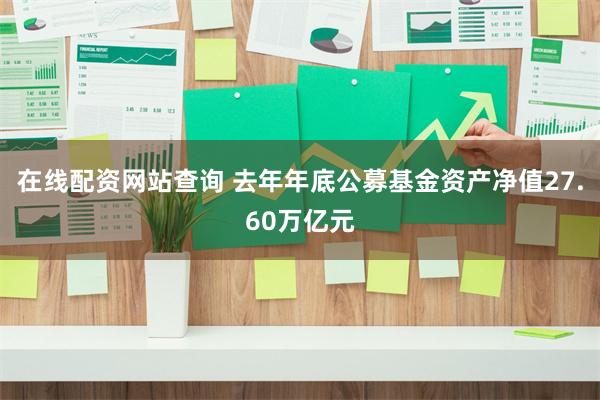 在线配资网站查询 去年年底公募基金资产净值27.60万亿元