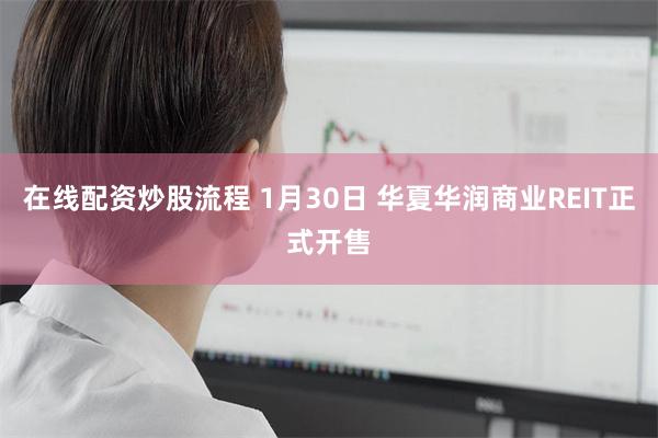 在线配资炒股流程 1月30日 华夏华润商业REIT正式开售