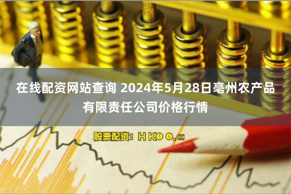 在线配资网站查询 2024年5月28日亳州农产品有限责任公司价格行情