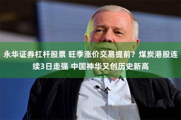 永华证券杠杆股票 旺季涨价交易提前？煤炭港股连续3日走强 中国神华又创历史新高