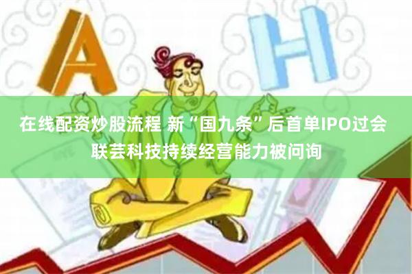 在线配资炒股流程 新“国九条”后首单IPO过会 联芸科技持续经营能力被问询