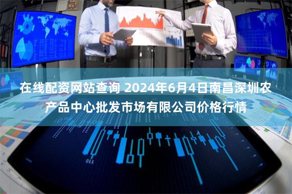 在线配资网站查询 2024年6月4日南昌深圳农产品中心批发市场有限公司价格行情