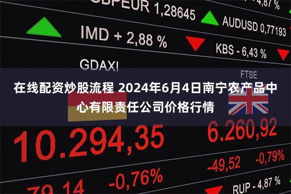 在线配资炒股流程 2024年6月4日南宁农产品中心有限责任公司价格行情