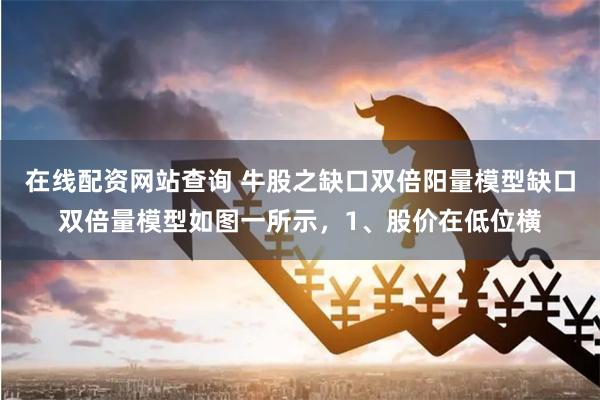 在线配资网站查询 牛股之缺口双倍阳量模型缺口双倍量模型如图一所示，1、股价在低位横