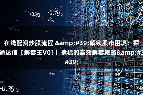 在线配资炒股流程 &#39;解锁股市困境：探索通达信【解套王V01】指标的高效解套策略&#39;