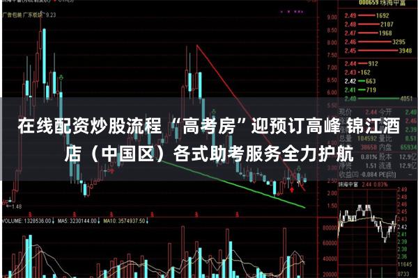 在线配资炒股流程 “高考房”迎预订高峰 锦江酒店（中国区）各式助考服务全力护航