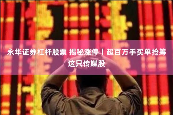 永华证券杠杆股票 揭秘涨停丨超百万手买单抢筹这只传媒股