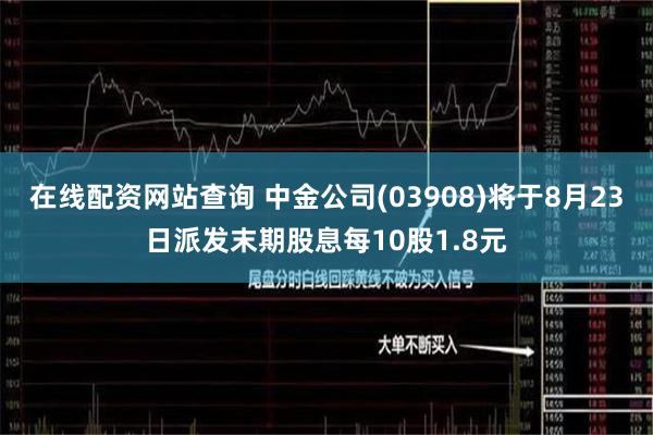 在线配资网站查询 中金公司(03908)将于8月23日派发末期股息每10股1.8元
