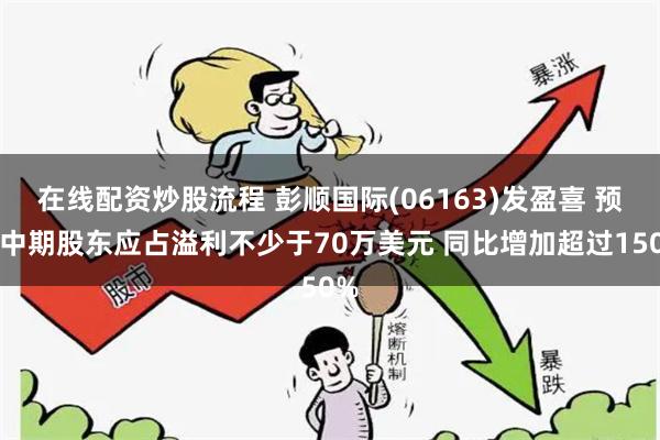 在线配资炒股流程 彭顺国际(06163)发盈喜 预计中期股东应占溢利不少于70万美元 同比增加超过150%
