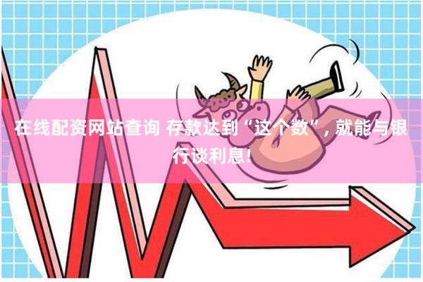 在线配资网站查询 存款达到“这个数”, 就能与银行谈利息!