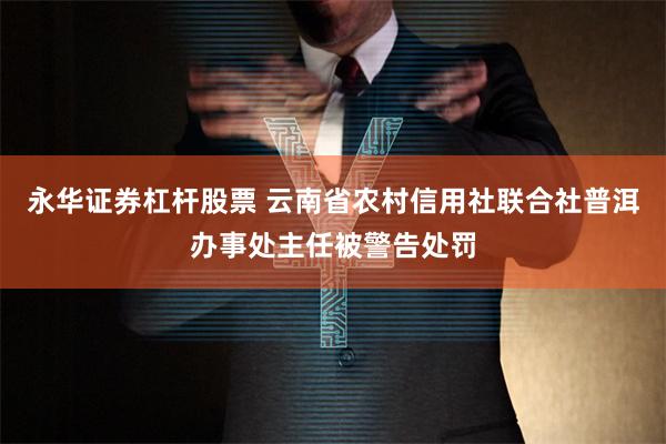 永华证券杠杆股票 云南省农村信用社联合社普洱办事处主任被警告处罚