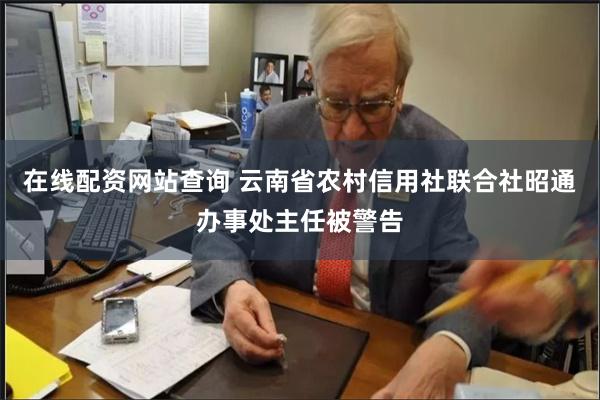 在线配资网站查询 云南省农村信用社联合社昭通办事处主任被警告