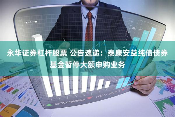 永华证券杠杆股票 公告速递：泰康安益纯债债券基金暂停大额申购业务