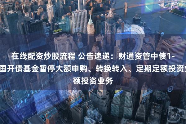 在线配资炒股流程 公告速递：财通资管中债1-3年国开债基金暂停大额申购、转换转入、定期定额投资业务