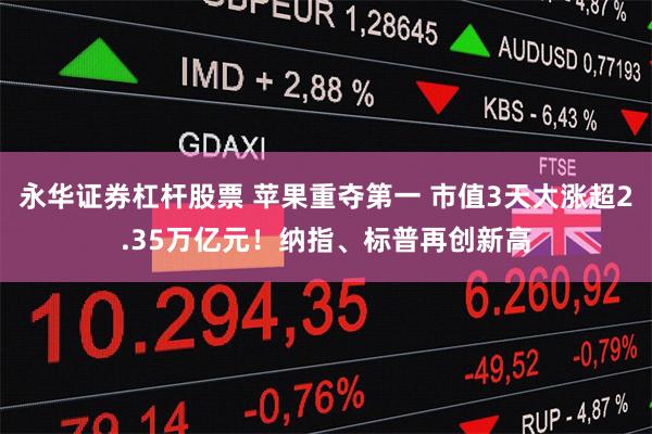 永华证券杠杆股票 苹果重夺第一 市值3天大涨超2.35万亿元！纳指、标普再创新高