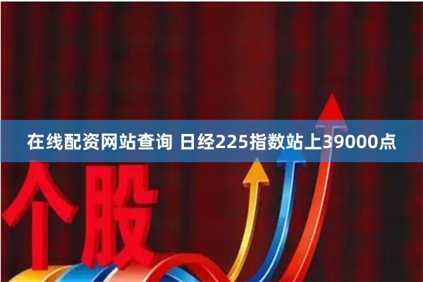 在线配资网站查询 日经225指数站上39000点
