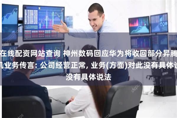 在线配资网站查询 神州数码回应华为将收回部分昇腾整机业务传言: 公司经营正常, 业务(方面)对此没有具体说法