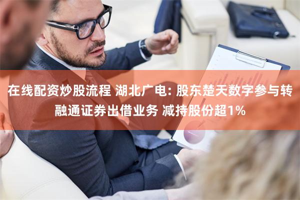 在线配资炒股流程 湖北广电: 股东楚天数字参与转融通证券出借业务 减持股份超1%