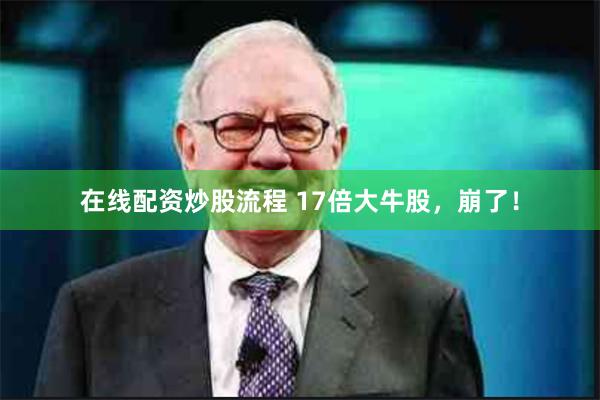 在线配资炒股流程 17倍大牛股，崩了！