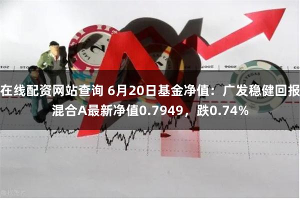 在线配资网站查询 6月20日基金净值：广发稳健回报混合A最新净值0.7949，跌0.74%
