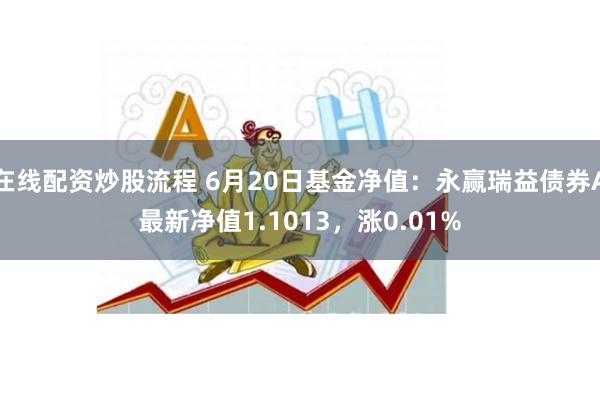 在线配资炒股流程 6月20日基金净值：永赢瑞益债券A最新净值1.1013，涨0.01%