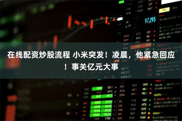 在线配资炒股流程 小米突发！凌晨，他紧急回应！事关亿元大事