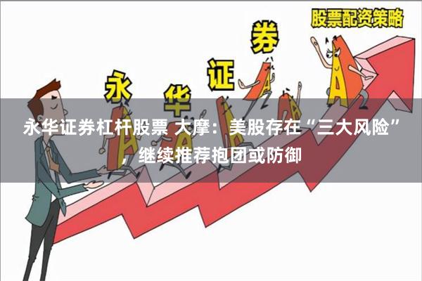 永华证券杠杆股票 大摩：美股存在“三大风险”，继续推荐抱团或防御
