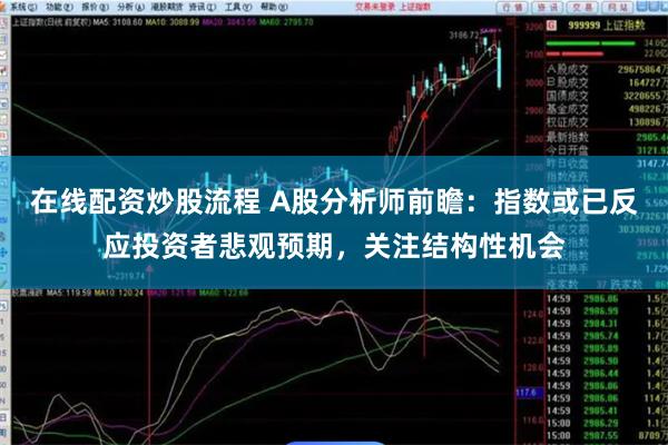 在线配资炒股流程 A股分析师前瞻：指数或已反应投资者悲观预期，关注结构性机会
