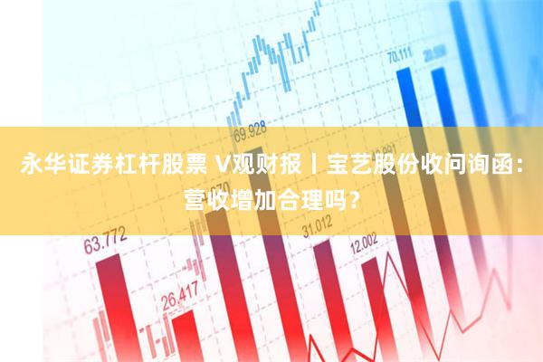 永华证券杠杆股票 V观财报丨宝艺股份收问询函：营收增加合理吗？