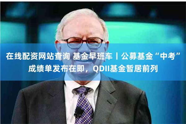 在线配资网站查询 基金早班车丨公募基金“中考”成绩单发布在即，QDII基金暂居前列