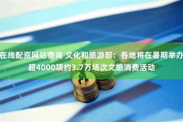 在线配资网站查询 文化和旅游部：各地将在暑期举办超4000项约3.7万场次文旅消费活动