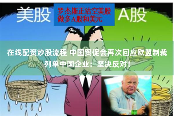在线配资炒股流程 中国贸促会再次回应欧盟制裁列单中国企业：坚决反对！