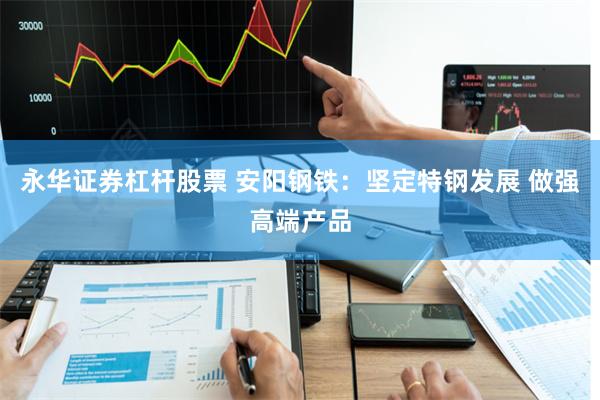 永华证券杠杆股票 安阳钢铁：坚定特钢发展 做强高端产品