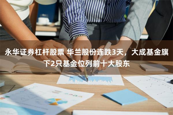 永华证券杠杆股票 华兰股份连跌3天，大成基金旗下2只基金位列前十大股东
