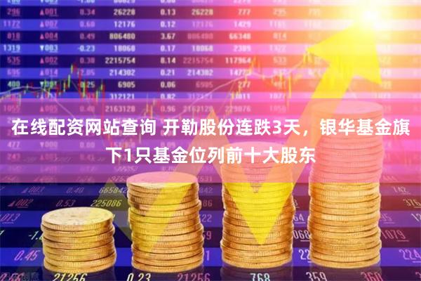 在线配资网站查询 开勒股份连跌3天，银华基金旗下1只基金位列前十大股东